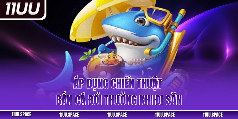 Áp dụng chiến thuật bắn cá đổi thưởng khi đi săn