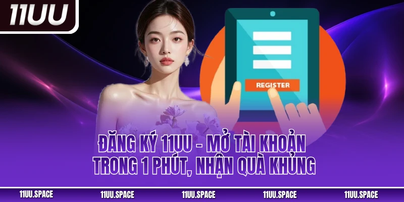 Đăng ký 11uu – Mở Tài Khoản Trong 1 Phút, Nhận Quà Khủng