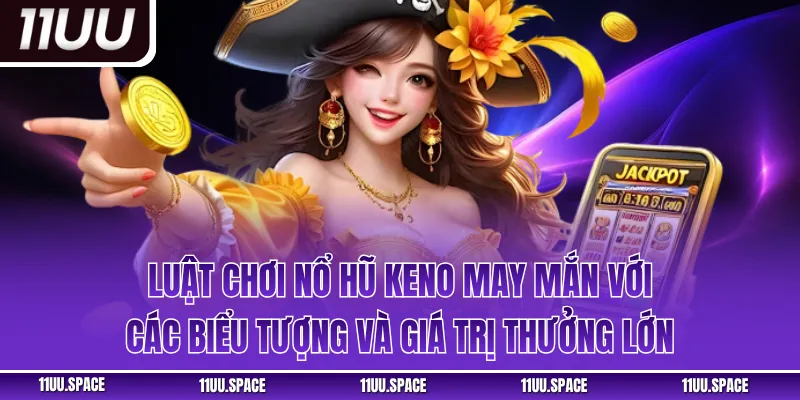 Luật chơi nổ hũ keno may mắn với các biểu tượng và giá trị thưởng lớn